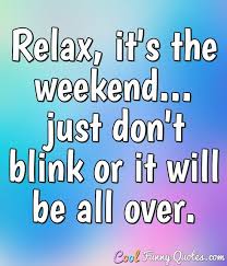 By the quotesmaster · february 7, 2019. Relax It S The Weekend Just Don T Blink Or It Will Be All Over