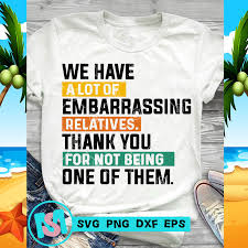 Best ★embarrassing quotes★ at quotes.as. We Have A Lot Of Embarrassing Relatives Thank You Svg Funny Svg Quote Svg Buy T Shirt Designs