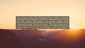 The most common foo fighter quote material is ceramic. Dave Grohl Quote You Know Why Foo Fighters Have Been A Band For 20 Years Because I Ve Never Really Told Anybody What I Think Of Them Th 7 Wallpapers Quotefancy