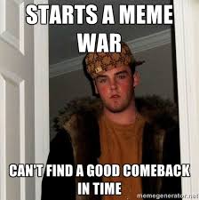 Starts a meme war can&#39;t find a good comeback in time - Scumbag ... via Relatably.com