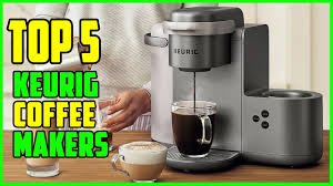 top 5 best keurig coffee makers 2023