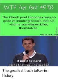 Hipponax, of ephesus and later clazomenae, was an ancient greek iambic poet who composed verses depicting the vulgar side of life in ionian society in the sixth century bc. Wtf Fun Fact Th5103 The Greek Poet Hipponax Was So Good At Insulting People That His Victims Sometimes Killed Themselves It Must Be Hard Being That Fucking Savage The Greatest Trash Talker
