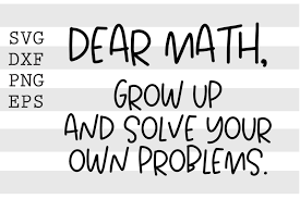 Dear Math Grow Up And Solve Your Own