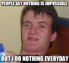 People Say Nothing Is Impossible - 10 Guy meme on Memegen via Relatably.com