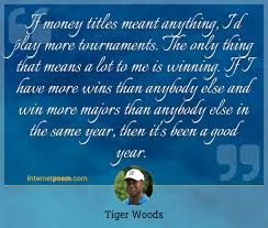 These inspirational quotes will help you do just that. If Money Titles Meant Anything I D Play More Tournaments The Only Thing That Means A Lot To Me Is Winning If I Have More Wins Than Anybody Else And Win More Majors