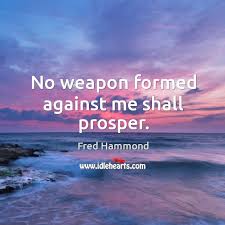 My declaration today is no weapon formed against me shall prosper and every tongue that rises up in judgment will be condemned in the name of jesus! No Weapon Formed Against Me Shall Prosper Idlehearts