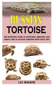 Russian Tortoise The Definitive Guide To Nurturing Breeding And Taking Care Of Russian Tortoise With Great Tips Book
