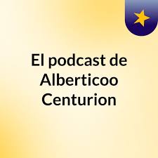 El podcast de Alberticoo Centurion