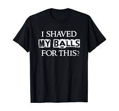 Amazon.com: I shaved my balls for this? Funny Humor Saying Quote T-Shirt :  Clothing, Shoes & Jewelry