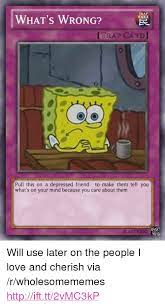 Answers between 2008 and 2009. Trap What S Wrong Trap Card Pull This On A Depressed Friend To Make Them Tell You What S On Your Mind Because You Care About Them C 2017 Kidd Yu G P Will Use Later On