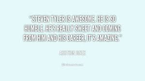 Steven Tyler is awesome. He is so humble. He&#39;s really sweet and ... via Relatably.com