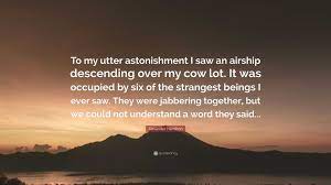 Alexander Hamilton Quote: “To my utter astonishment I saw an airship  descending over my cow lot. It was occupied by six of the strangest beings  I e...”
