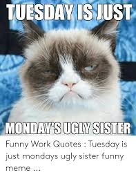 Sharing some crazy and hilarious funny tuesday morning quotes, sayings, images, pictures and mor to tickle your funny bone to start your morning with. Picture Of Funny Work Quotes Tuesday Isjust Monday S Ugly Sister Funny Work Quotes Tuesday Is Dogtrainingobedienceschool Com