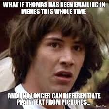 what-if-thomas-has-been-emailing-in-memes-this-whole-time-and-i-no-longer-can-differentiate-plain-text-from-pictures.jpg via Relatably.com