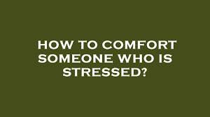 how to comfort someone who is stressed