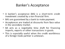 A banker's acceptance is a document promising that a bank will pay a sum of money to the bearer after a specific date. Bankers Acceptance Advantages And Disadvantages