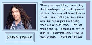 At this point i've got a bit of a track record. Quote From Weird Al Yankovic He Sees The Animal In His Hamburger Vegan Quotes Make It Yourself Vegan Diet