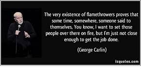 Discover 912 george carlin quotations: The Very Existence Of Flamethrowers Proves That Some Time Somewhere Someone Said To Themselves You Know I Want To Set Those People Over There On Fire But L M Just Not Close Enough