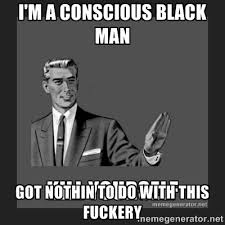 I&#39;m a conscious black man Got nothin to do with this fuckery ... via Relatably.com