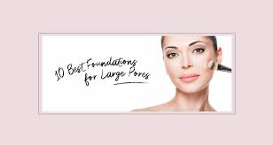 10 best foundations for large pores to