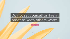 Give yourself time to heal. Anonymous Quote Do Not Set Yourself On Fire In Order To Keep Others Warm