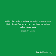 1 entries tagged including 5 subtopics. Making The Decision To Have A Child It S Momentous It Is To Decide Forever To Have Your Heart Go Walking Outside Your Body Elizabeth Stone