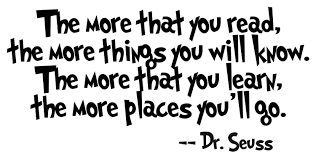 The more that you read, the more things you will know. The more that you learn, the more places you'll go. Dr. Seuss