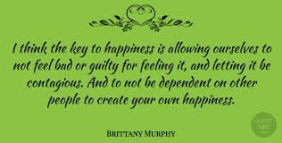My earliest memories are wanting and needing to entertain people, like a gypsy traveler who goes from. Brittany Murphy I Think The Key To Happiness Is Allowing Ourselves To Not Quotetab