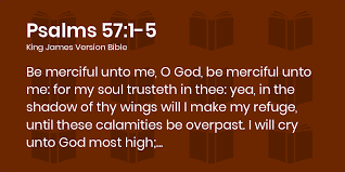 Psalms 57:1-5 KJV - Be merciful unto me, O God, be merciful unto me: for my  soul trusteth in thee: yea, in the shadow of thy wings will I make my  refuge,