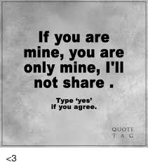 Love quotes for him cute love quotes expressing love feelings with the beautiful quotes always been a very lovely and heart warming way. If You Are Mine You Are Only Mine I Ll Not Share Type Yes If You Agree Quote T A G 3 Meme On Me Me