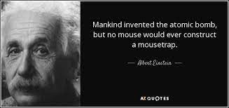 The reader has no idea if the quote is legitimate or even where it is from. Mankind Invented The Atomic Bomb But No Mouse Would Ever Construct A Mousetrap Einstein Quotes Albert Einstein Quotes Einstein