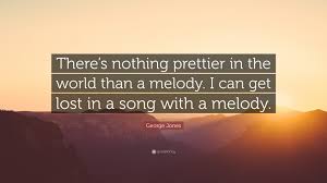 There's a melody in everything. George Jones Quote There S Nothing Prettier In The World Than A Melody I Can Get Lost