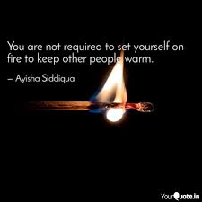 Aren't we always setting ourselves on fire trying to keep others warm? You Are Not Required To S Quotes Writings By Ayisha Siddiqua Yourquote