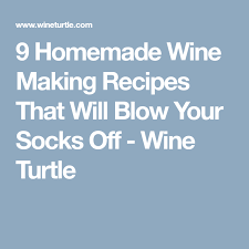 9 Homemade Wine Making Recipes That Will Blow Your Socks Off