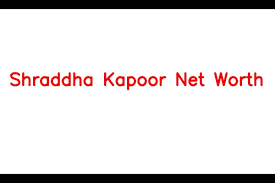 shraddha kapoor net worth details