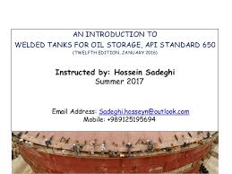 Api 650 is the standard governing welded tanks for oil storage. Storage Tank Course By Hossein Sadeghi