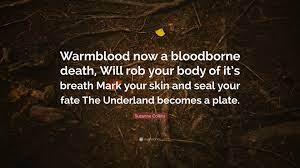 Warmblood now a bloodborne death, will rob your body of its breath mark. Suzanne Collins Quote Warmblood Now A Bloodborne Death Will Rob Your Body Of It S Breath Mark Your Skin And Seal Your Fate The Underland Beco