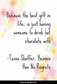 Simplistic dark chocolate quotes that are about sweet like chocolate. Because The Best Gift In Life Is Just Having Someone To Drink Hot Cho Quote By Tessa Shaffer Heaven Has No Regrets Quoteslyfe