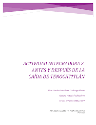 Actividad Integradora 2. Antes Y Después DE LA Caída DE Tenochtitlán - ARGELIA ELIZABETH MARTINEZ - Studocu