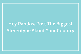 Hey Pandas, Post The Biggest Stereotype About Your Country (Closed) 