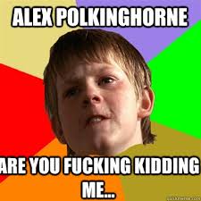 alex polkinghorne ARE YOU FUCKING KIDDING ME... alex polkinghorne ARE YOU FUCKING KIDDING ME... Angry School Boy &middot; add your own caption. 106 shares - fe97441697d0fd513ab002980b6421106cf393e3f6bce45b5f6b34f7c53ddb71