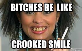 Bitches be like Crooked Smile - yellow teeth - quickmeme via Relatably.com