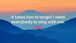 So in this context someone might say it takes two to tango when they are trying to say one of the parties involved is not totally innocent regarding the fight. Krishna Das Quote It Takes Two To Tango I Need Everybody To Sing With Me