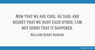 Sourced quotations by the british novelist william henry hudson (1841 — 1922). Now That We Are Cool He Said And Regret That We Hurt Each Other I Am