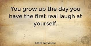 Laughing at yourself is one of the hardest humor skills, says jennifer hofmann, a researcher at the university of zurich who studies laughter and emotional expression. Ethel Barrymore You Grow Up The Day You Have The First Real Laugh At Quotetab