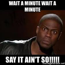 wait a minute wait a minute say it ain't so!!!!! - Kevin Hart The Hell -  Meme Generator