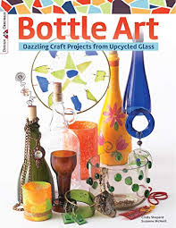 Bottle Art Dazzling Craft Projects From Upcycled Glass Book