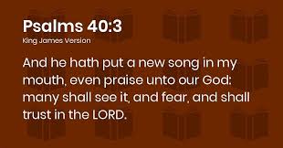Psalm 40:3 King James Version (KJV) "And he hath put a new song in my  mouth, even praise unto our God: many shall see it, a… | King james  version, Psalms, Psalm 40