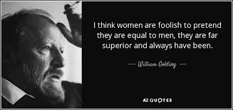 I think women are foolish to pretend they are equal to men, they are far superior and always have been. William Golding Quote I Think Women Are Foolish To Pretend They Are Equal