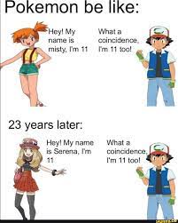 Pokemon be liKe: Hey! My What a name is coincidence, misty, I'm I'm 11 too!  23 years later: Hey! Myname What _is is Serena, I'm coincidence, 11 I'm 11  too! - )